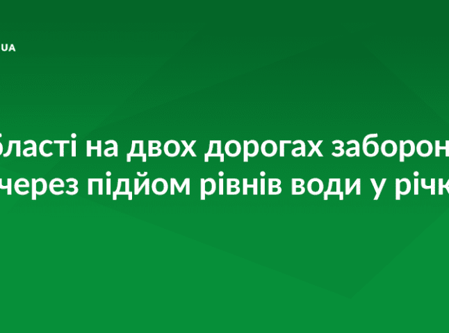 На двох дорогах області заборонили рух через підйом рівнів води у річках