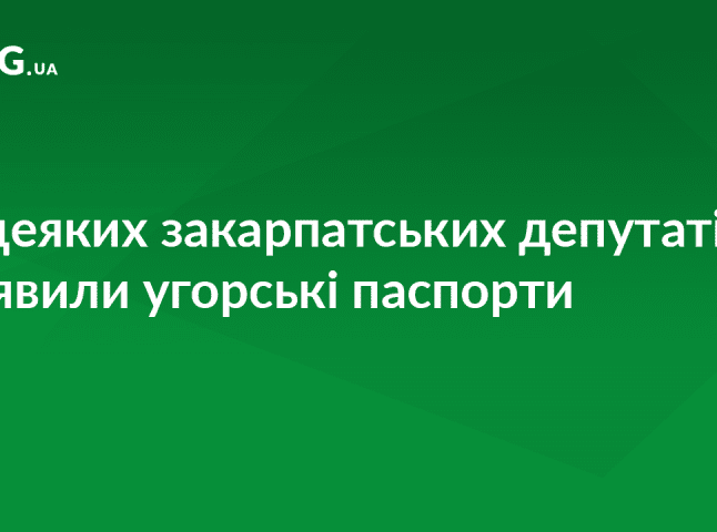 Угорські паспорти виявили у чотирьох закарпатських депутатів і заступника мера