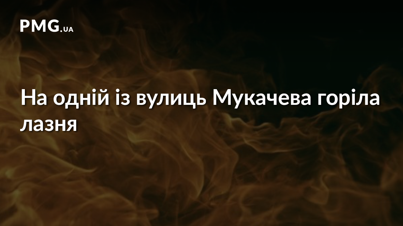 Цієї ночі у Мукачеві горіла лазня Цієї ночі у Мукачеві горіла лазня