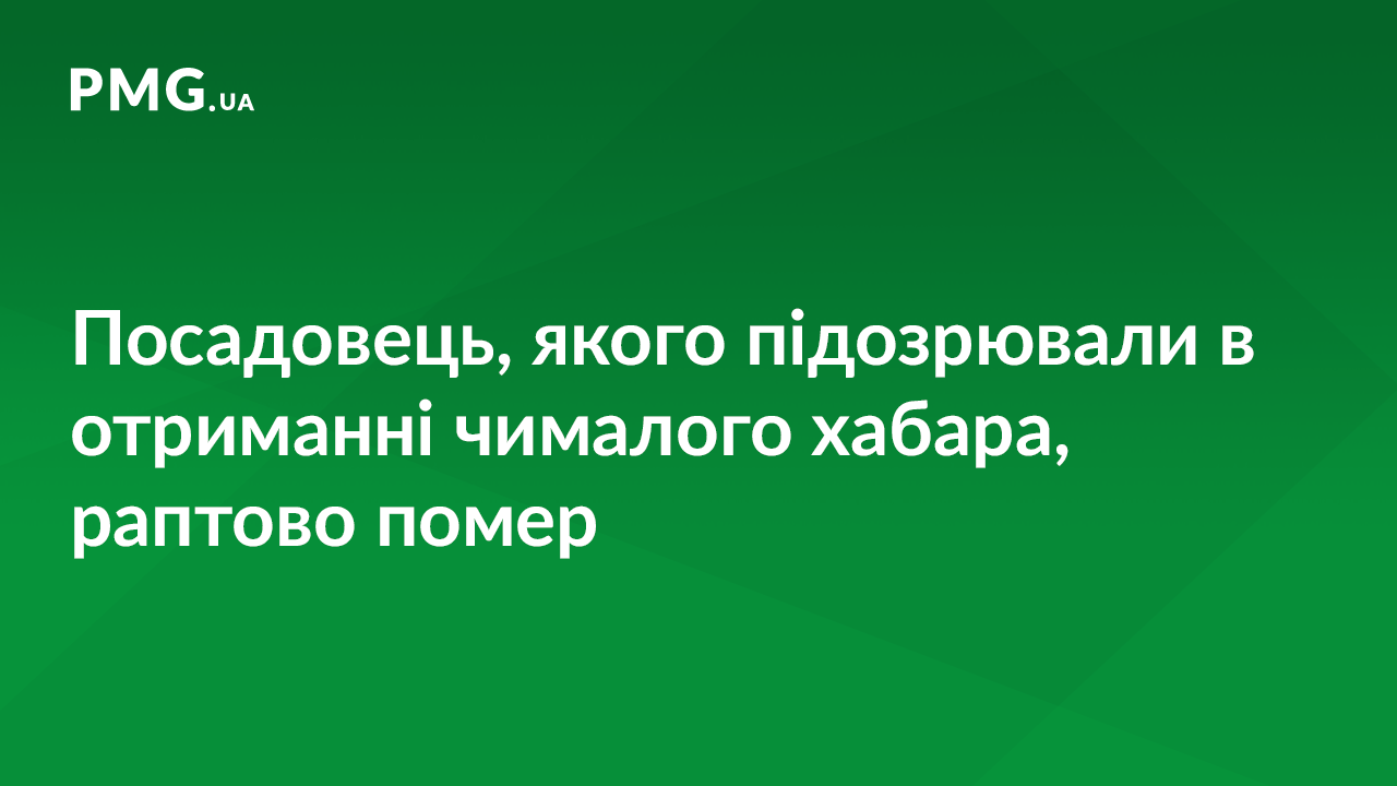 Посадовець, якого підозрювали у хабарництві, помер Посадовець, якого підозрювали у хабарництві, помер